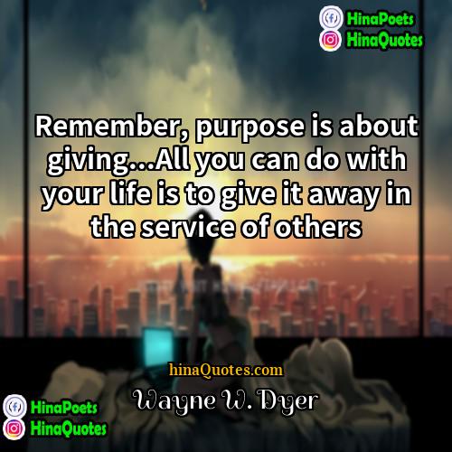 Wayne W Dyer Quotes | Remember, purpose is about giving...All you can